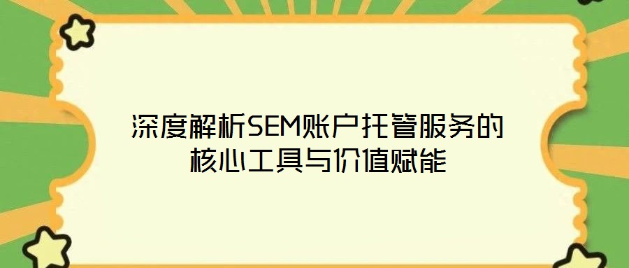 深度解析SEM賬戶托管服務的核心工具與價值賦能