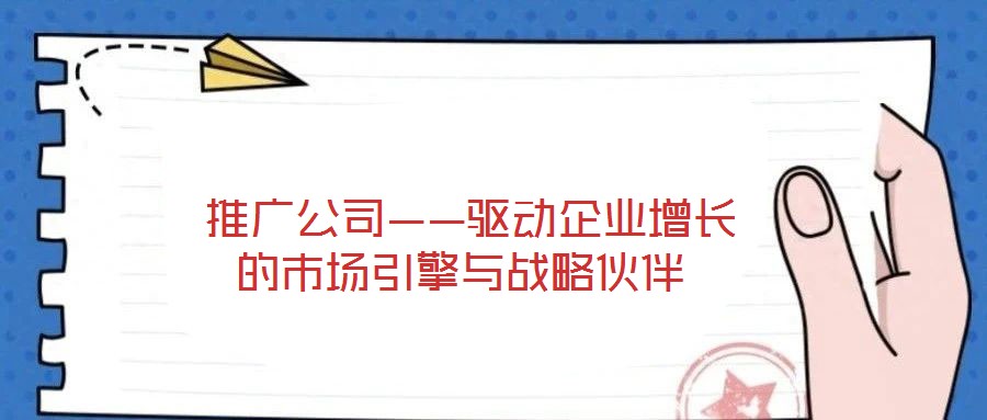 推廣公司——驅動企業增長的市場引擎與戰略伙伴