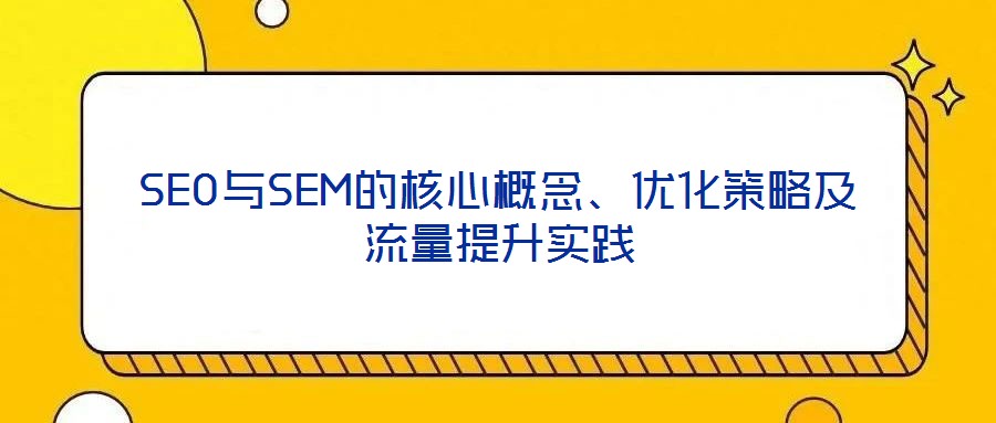 SEO與SEM的核心概念、優(yōu)化策略及流量提升實踐