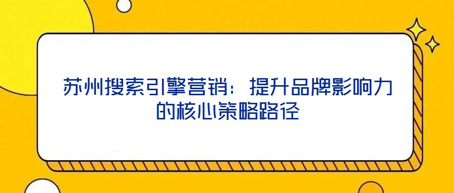 蘇州搜索引擎營銷:提升品牌影響力的核心策略路徑