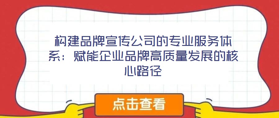 構建品牌宣傳公司的專業服務體系:賦能企業品牌高質量發展的核心路徑