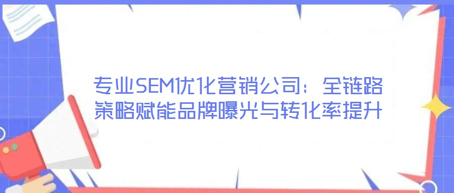 專業SEM優化營銷公司:全鏈路策略賦能品牌曝光與轉化率提升