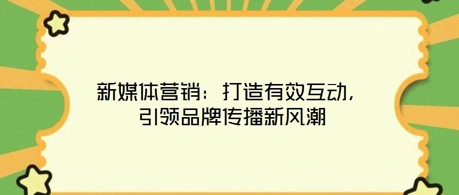 新媒體營銷:打造有效互動,引領(lǐng)品牌傳播新風潮