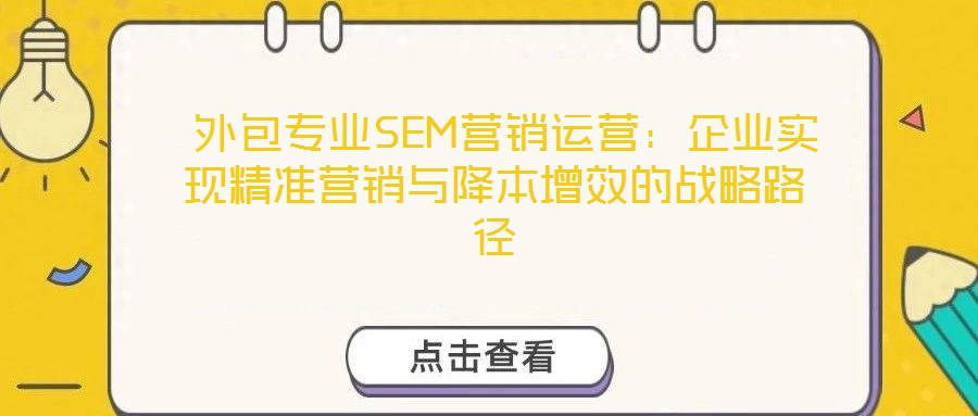 外包專業(yè)SEM營銷運營:企業(yè)實現(xiàn)精準營銷與降本增效的戰(zhàn)略路徑