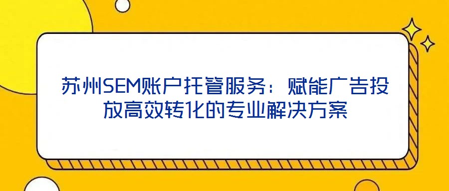 蘇州SEM賬戶托管服務:賦能廣告投放高效轉化的專業(yè)解決方案