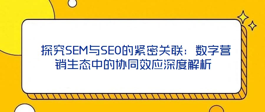 探究SEM與SEO的緊密關(guān)聯(lián):數(shù)字營銷生態(tài)中的協(xié)同效應(yīng)深度解析