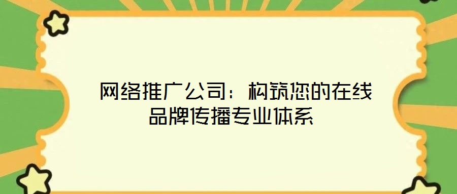 網絡推廣公司:構筑您的在線品牌傳播專業體系