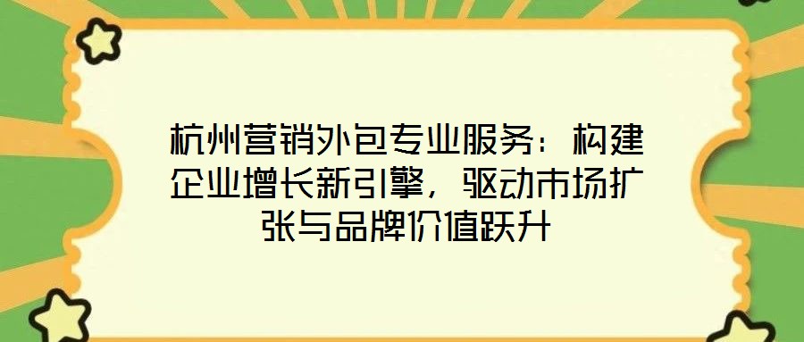 杭州營銷外包專業(yè)服務(wù):構(gòu)建企業(yè)增長新引擎,驅(qū)動市場擴(kuò)張與品牌價值躍升
