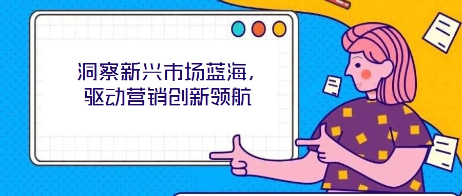 洞察新興市場藍海,驅動營銷創新領航