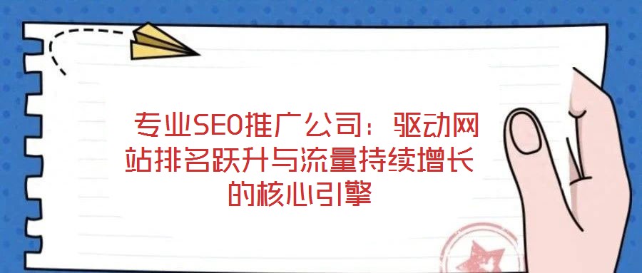  專業(yè)SEO推廣公司：驅(qū)動網(wǎng)站排名躍升與流量持續(xù)增長的核心引擎