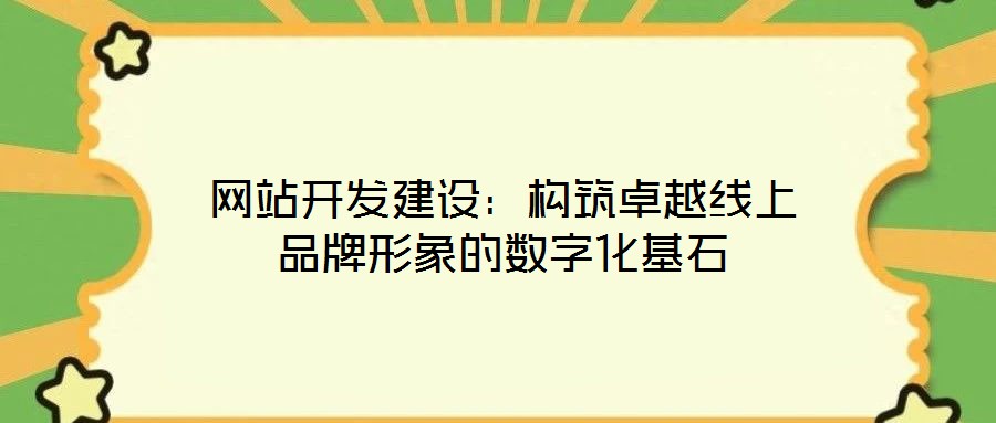 網站開發建設:構筑卓越線上品牌形象的數字化基石