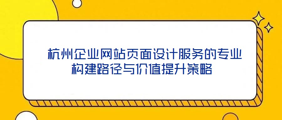 杭州企業(yè)網(wǎng)站頁(yè)面設(shè)計(jì)服務(wù)的專業(yè)構(gòu)建路徑與價(jià)值提升策略