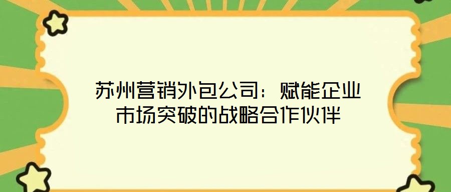 蘇州營銷外包公司:賦能企業市場突破的戰略合作伙伴