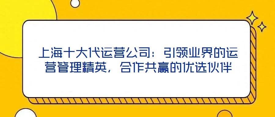 上海十大代運營公司：引領業界的運營管理精英，合作共贏的優選伙伴