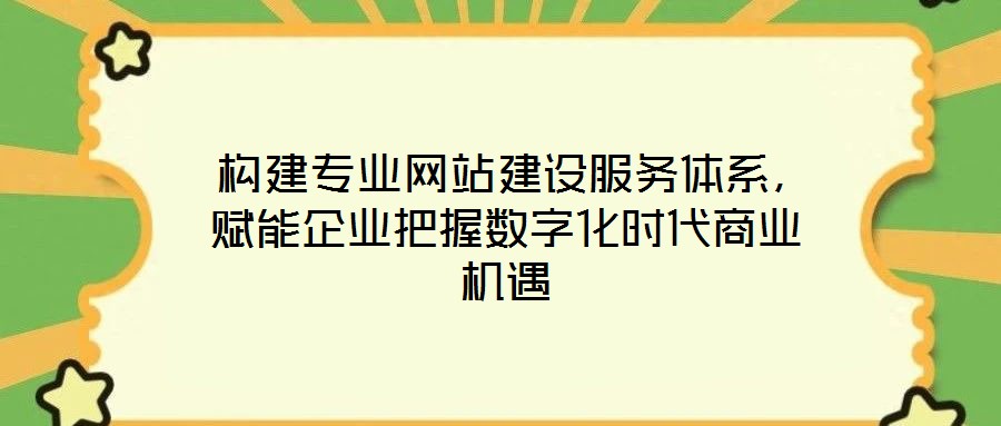 構建專業網站建設服務體系,賦能企業把握數字化時代商業機遇