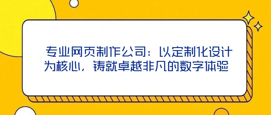 專業網頁制作公司:以定制化設計為核心,鑄就卓越非凡的數字體驗