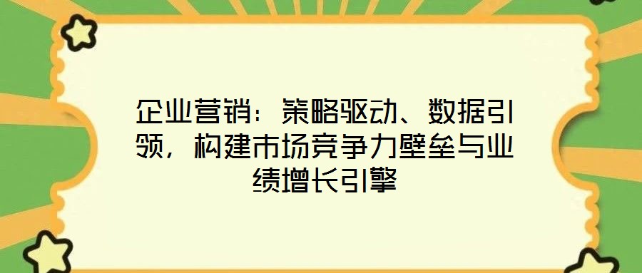 企業營銷:策略驅動、數據引領,構建市場競爭力壁壘與業績增長引擎