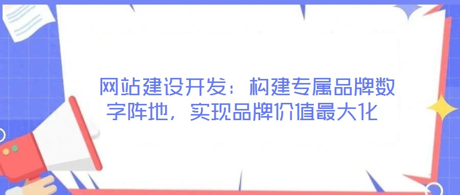 網站建設開發:構建專屬品牌數字陣地,實現品牌價值最大化