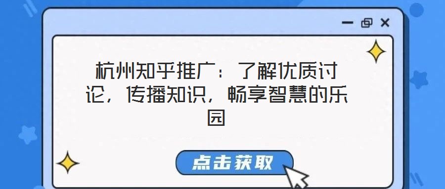 杭州知乎推廣:了解優質討論,傳播知識,暢享智慧的樂園