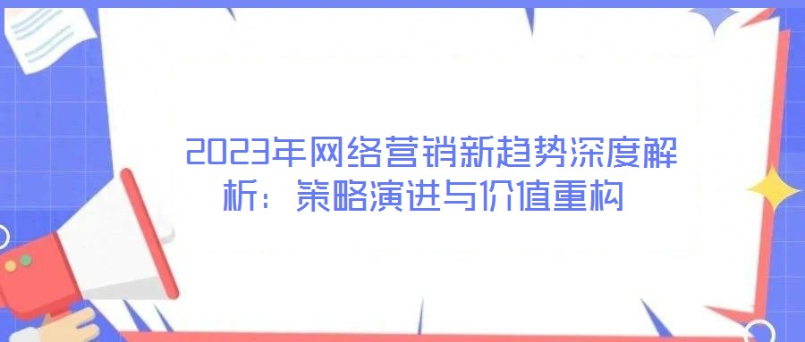 2023年網絡營銷新趨勢深度解析:策略演進與價值重構