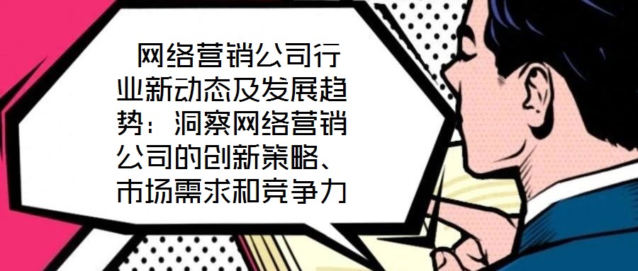  網絡營銷公司行業新動態及發展趨勢：洞察網絡營銷公司的創新策略、市場需求和競爭力