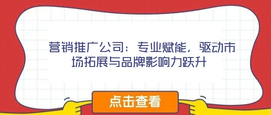 營銷推廣公司:專業賦能,驅動市場拓展與品牌影響力躍升