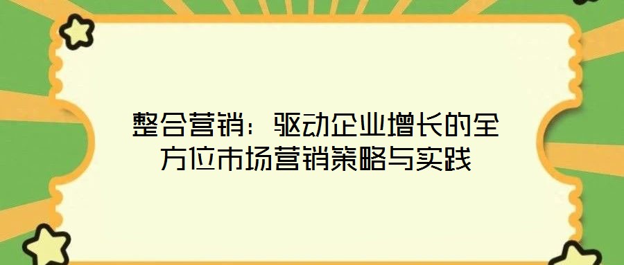 整合營銷:驅動企業增長的全方位市場營銷策略與實踐