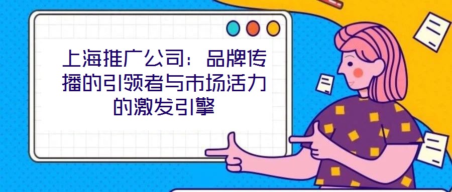 上海推廣公司:品牌傳播的引領者與市場活力的激發(fā)引擎