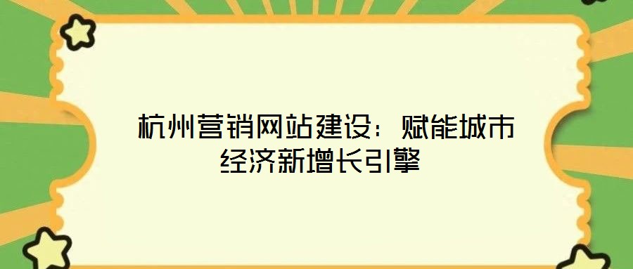 杭州營銷網站建設:賦能城市經濟新增長引擎