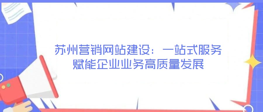 蘇州營銷網站建設:一站式服務賦能企業業務高質量發展