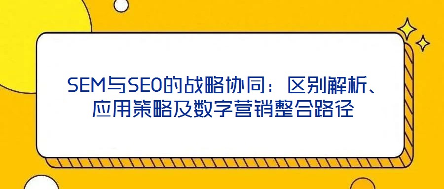 SEM與SEO的戰略協同:區別解析、應用策略及數字營銷整合路徑