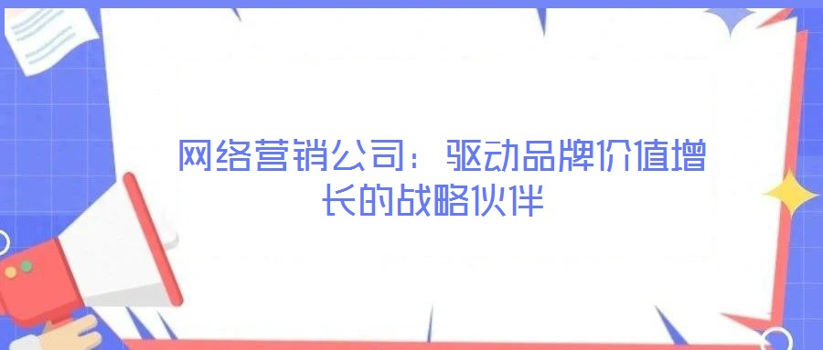 網(wǎng)絡(luò)營銷公司:驅(qū)動(dòng)品牌價(jià)值增長的戰(zhàn)略伙伴