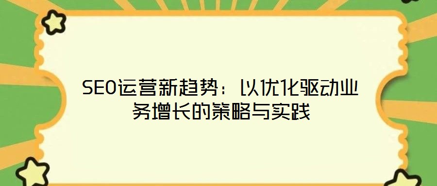 SEO運營新趨勢:以優化驅動業務增長的策略與實踐