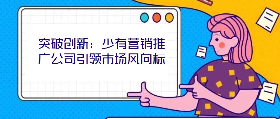突破創新:少有營銷推廣公司引領市場風向標