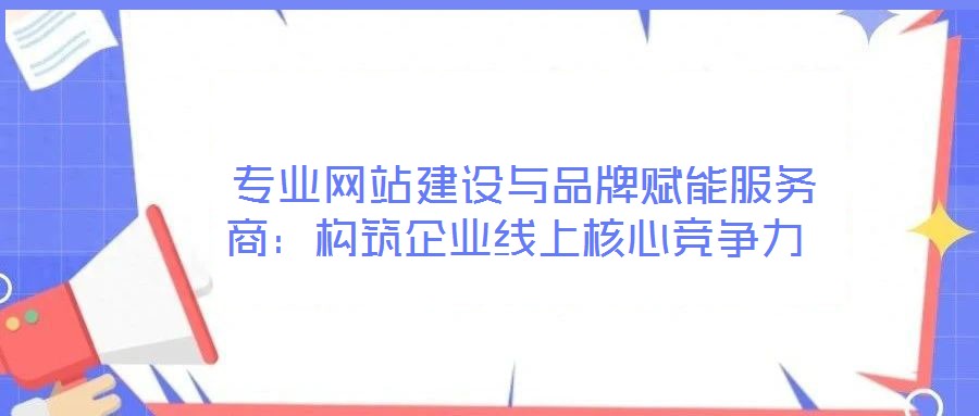 專業(yè)網(wǎng)站建設(shè)與品牌賦能服務(wù)商:構(gòu)筑企業(yè)線上核心競爭力
