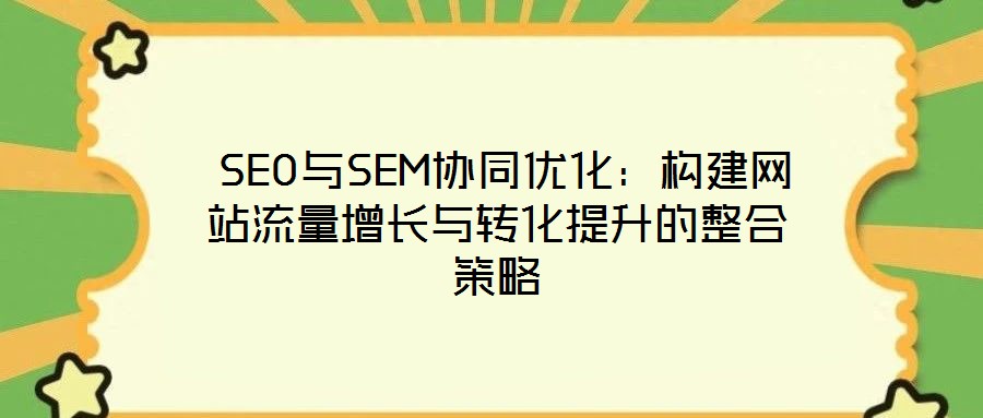 SEO與SEM協(xié)同優(yōu)化:構(gòu)建網(wǎng)站流量增長與轉(zhuǎn)化提升的整合策略