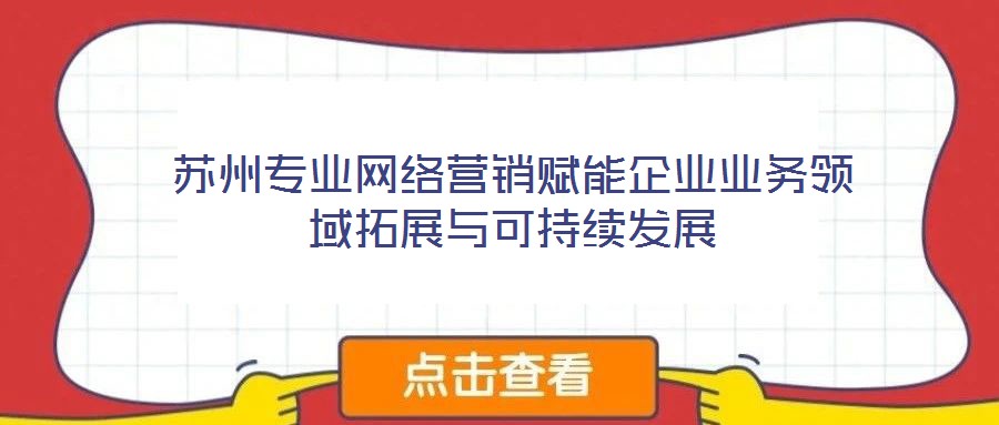 蘇州專業網絡營銷賦能企業業務領域拓展與可持續發展