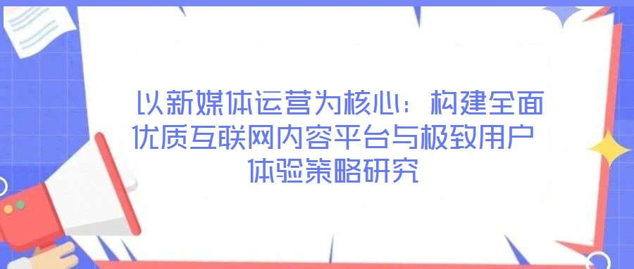 以新媒體運營為核心:構建全面優質互聯網內容平臺與極致用戶體驗策略研究