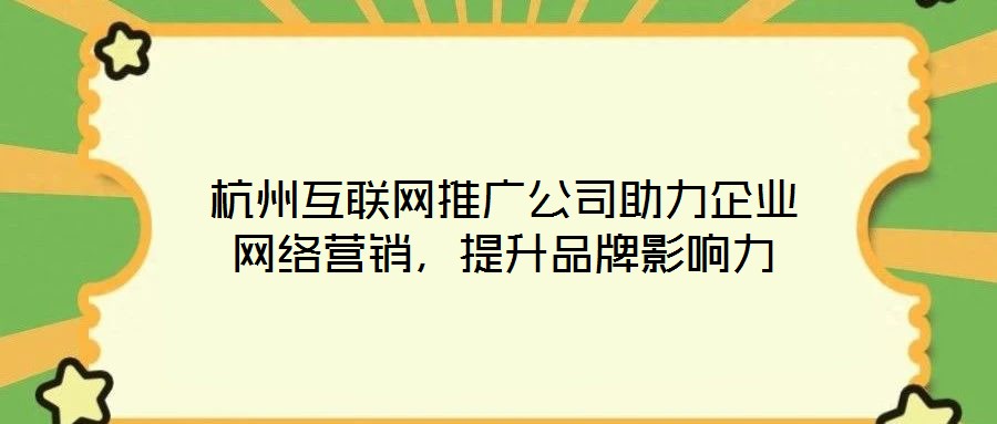 杭州互聯網推廣公司助力企業網絡營銷,提升品牌影響力