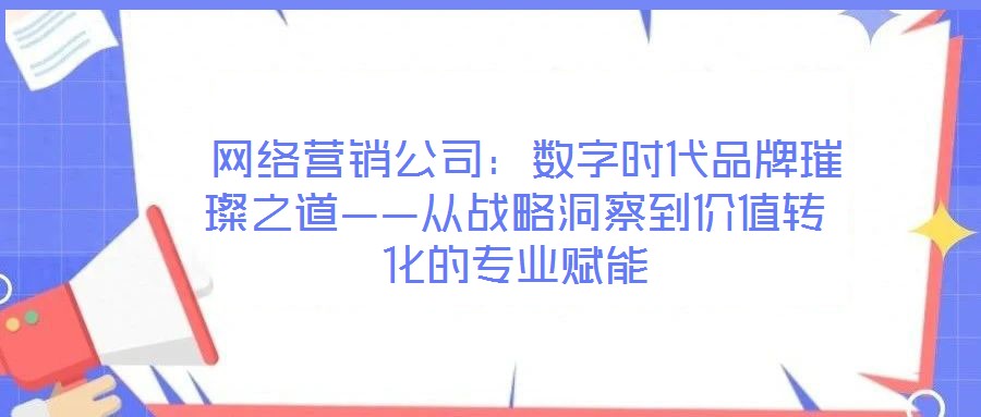 網(wǎng)絡(luò)營(yíng)銷公司:數(shù)字時(shí)代品牌璀璨之道——從戰(zhàn)略洞察到價(jià)值轉(zhuǎn)化的專業(yè)賦能