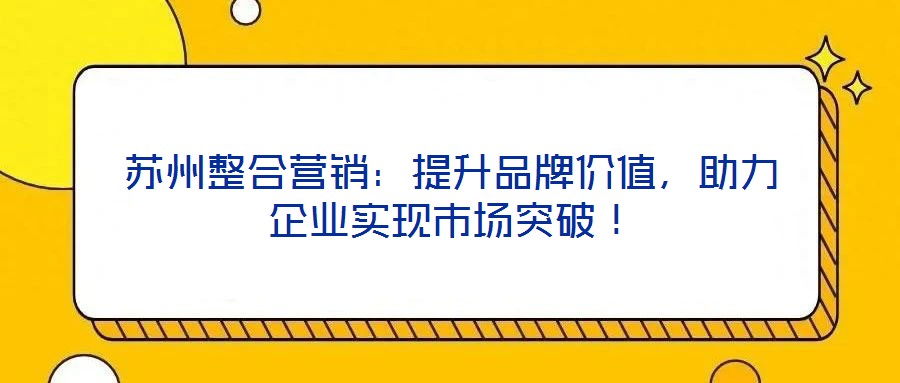蘇州整合營銷:提升品牌價值,助力企業實現市場突破!