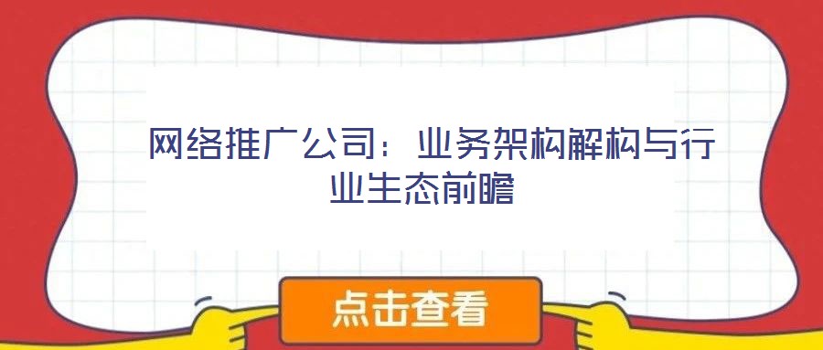 網(wǎng)絡(luò)推廣公司:業(yè)務(wù)架構(gòu)解構(gòu)與行業(yè)生態(tài)前瞻