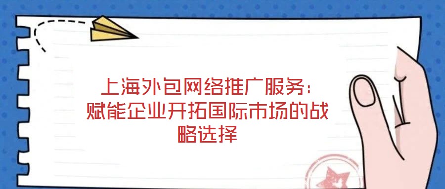 上海外包網(wǎng)絡(luò)推廣服務(wù):賦能企業(yè)開拓國際市場的戰(zhàn)略選擇