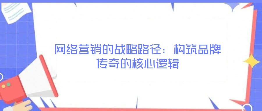 網(wǎng)絡(luò)營(yíng)銷的戰(zhàn)略路徑:構(gòu)筑品牌傳奇的核心邏輯