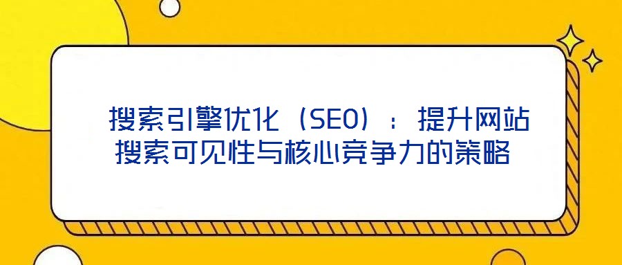 搜索引擎優化(SEO):提升網站搜索可見性與核心競爭力的策略
