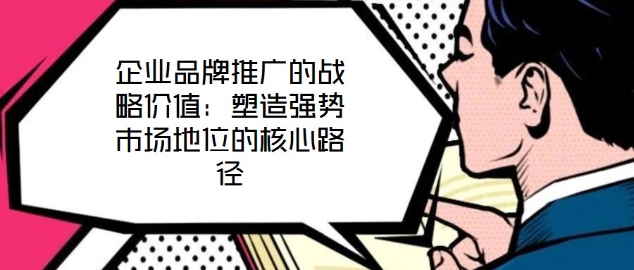 企業(yè)品牌推廣的戰(zhàn)略價值:塑造強勢市場地位的核心路徑
