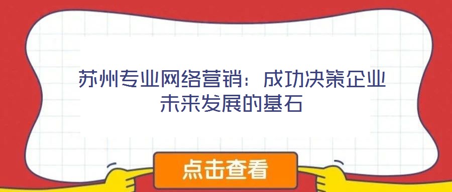 蘇州專業(yè)網(wǎng)絡(luò)營銷:成功決策企業(yè)未來發(fā)展的基石