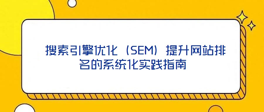搜索引擎優化(SEM)提升網站排名的系統化實踐指南
