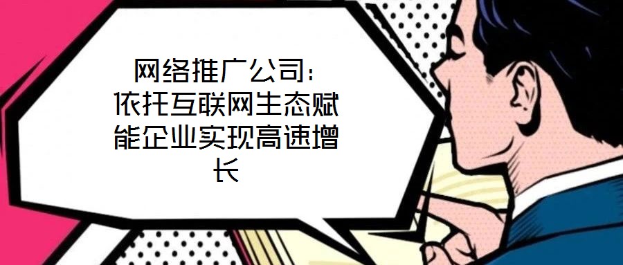 網絡推廣公司:依托互聯網生態賦能企業實現高速增長