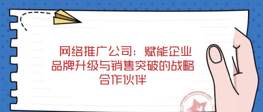 網(wǎng)絡(luò)推廣公司:賦能企業(yè)品牌升級(jí)與銷售突破的戰(zhàn)略合作伙伴